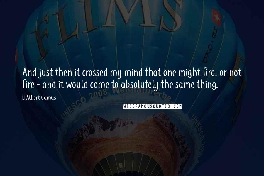 Albert Camus Quotes: And just then it crossed my mind that one might fire, or not fire - and it would come to absolutely the same thing.