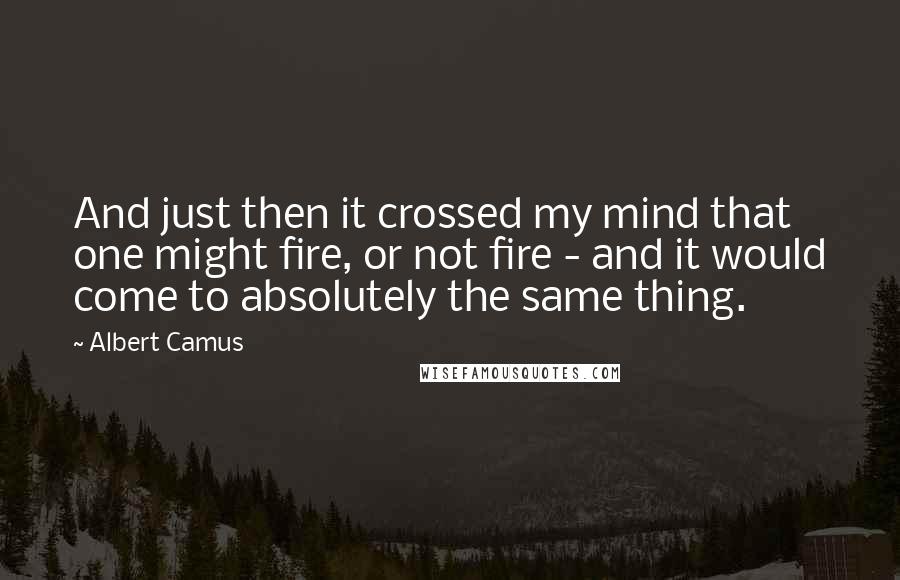 Albert Camus Quotes: And just then it crossed my mind that one might fire, or not fire - and it would come to absolutely the same thing.