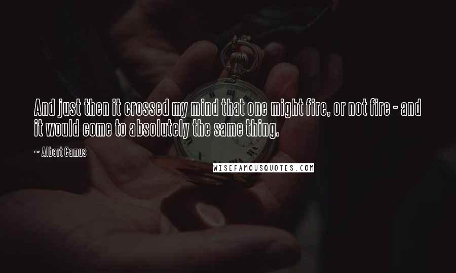 Albert Camus Quotes: And just then it crossed my mind that one might fire, or not fire - and it would come to absolutely the same thing.