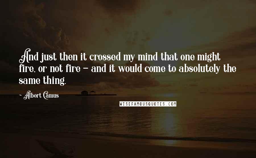 Albert Camus Quotes: And just then it crossed my mind that one might fire, or not fire - and it would come to absolutely the same thing.