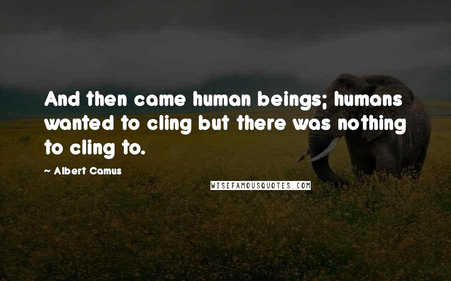 Albert Camus Quotes: And then came human beings; humans wanted to cling but there was nothing to cling to.