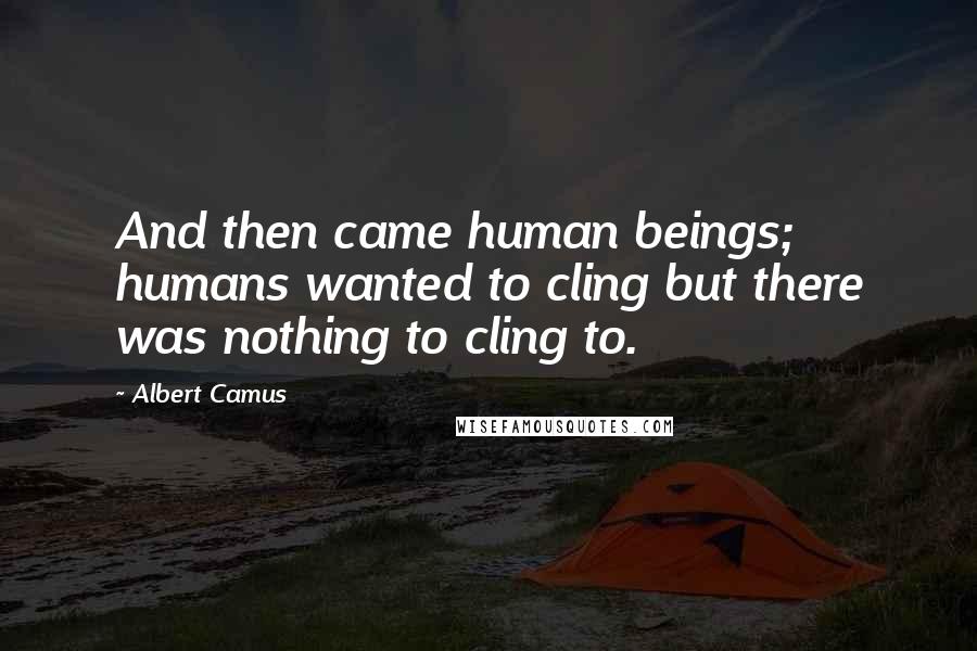 Albert Camus Quotes: And then came human beings; humans wanted to cling but there was nothing to cling to.