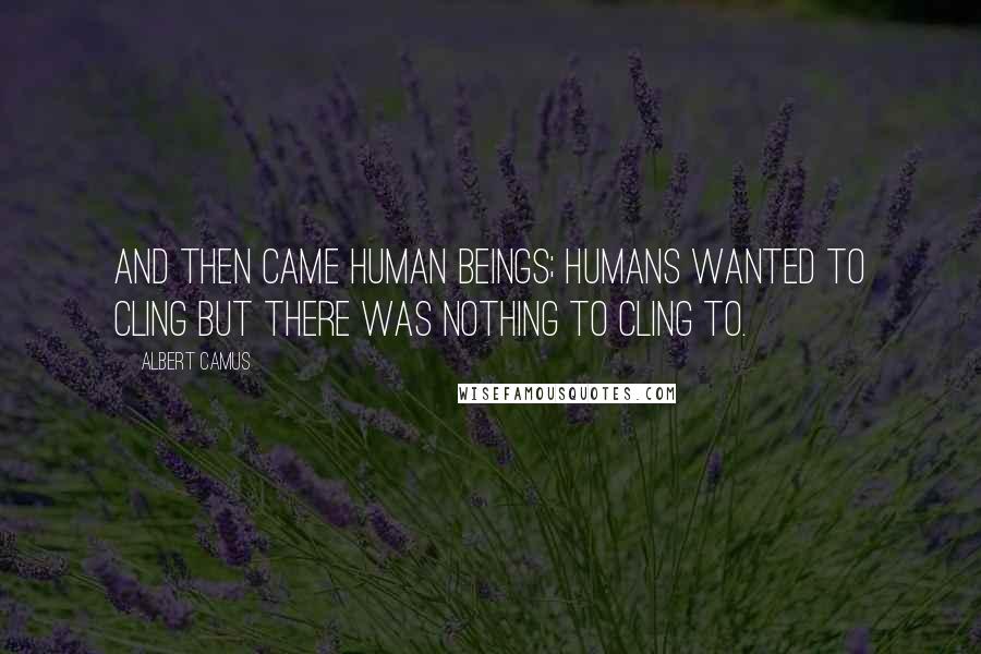 Albert Camus Quotes: And then came human beings; humans wanted to cling but there was nothing to cling to.