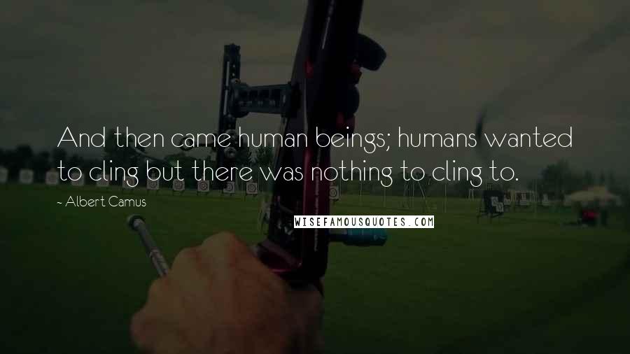 Albert Camus Quotes: And then came human beings; humans wanted to cling but there was nothing to cling to.