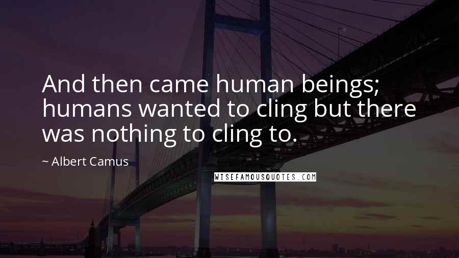 Albert Camus Quotes: And then came human beings; humans wanted to cling but there was nothing to cling to.