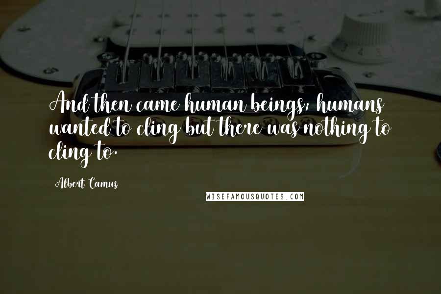 Albert Camus Quotes: And then came human beings; humans wanted to cling but there was nothing to cling to.