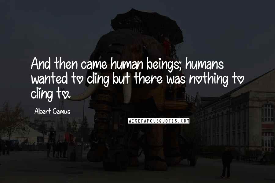 Albert Camus Quotes: And then came human beings; humans wanted to cling but there was nothing to cling to.