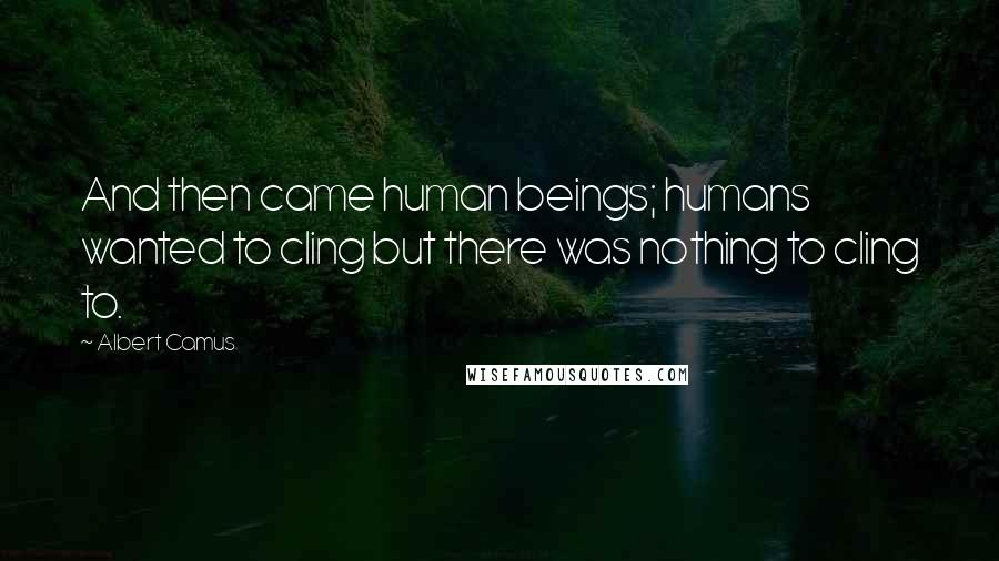 Albert Camus Quotes: And then came human beings; humans wanted to cling but there was nothing to cling to.