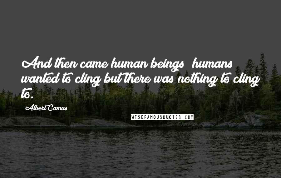 Albert Camus Quotes: And then came human beings; humans wanted to cling but there was nothing to cling to.