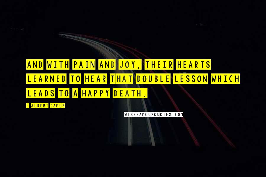 Albert Camus Quotes: And with pain and joy, their hearts learned to hear that double lesson which leads to a happy death.