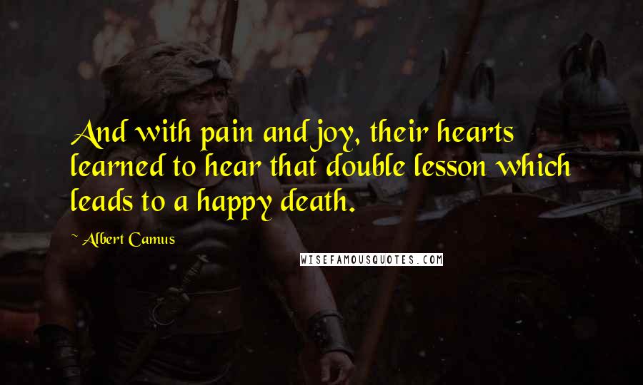 Albert Camus Quotes: And with pain and joy, their hearts learned to hear that double lesson which leads to a happy death.