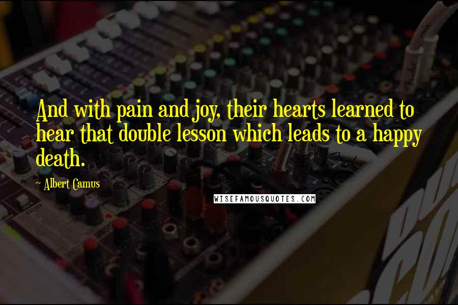 Albert Camus Quotes: And with pain and joy, their hearts learned to hear that double lesson which leads to a happy death.