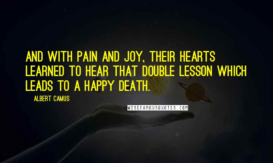 Albert Camus Quotes: And with pain and joy, their hearts learned to hear that double lesson which leads to a happy death.