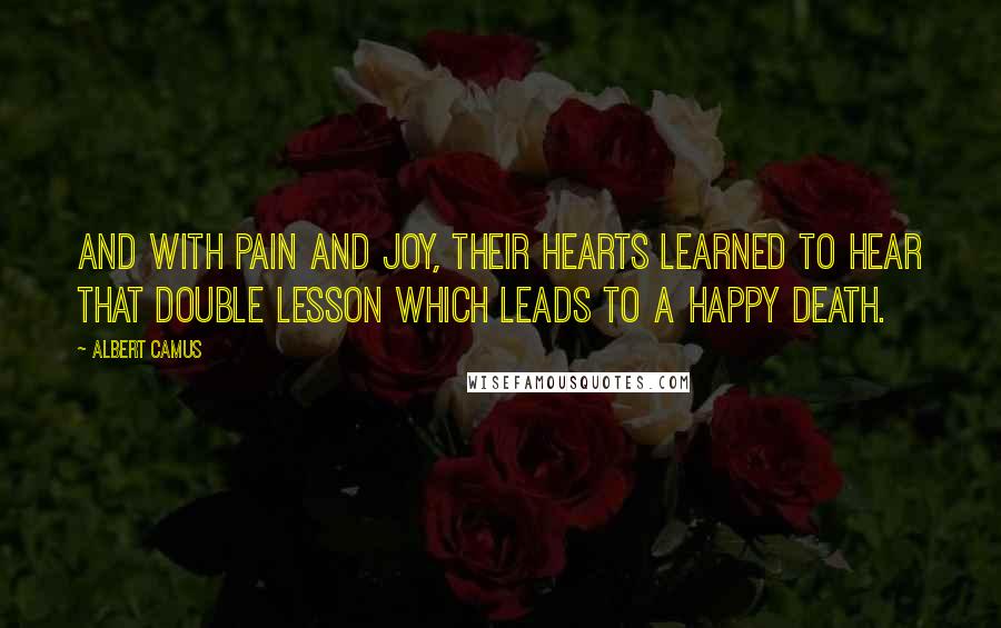 Albert Camus Quotes: And with pain and joy, their hearts learned to hear that double lesson which leads to a happy death.