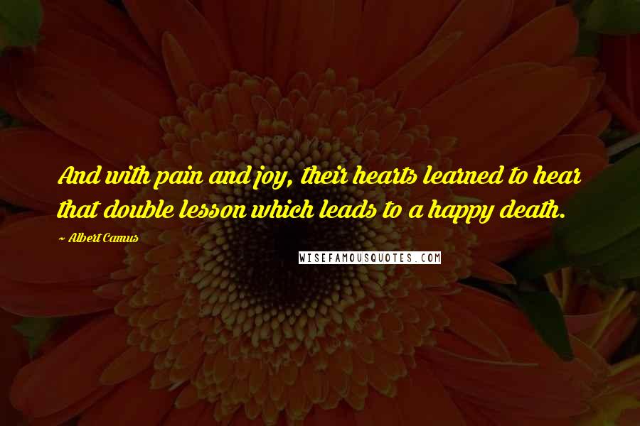 Albert Camus Quotes: And with pain and joy, their hearts learned to hear that double lesson which leads to a happy death.