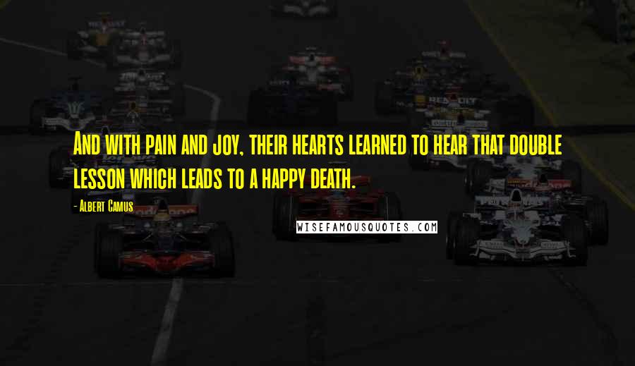 Albert Camus Quotes: And with pain and joy, their hearts learned to hear that double lesson which leads to a happy death.