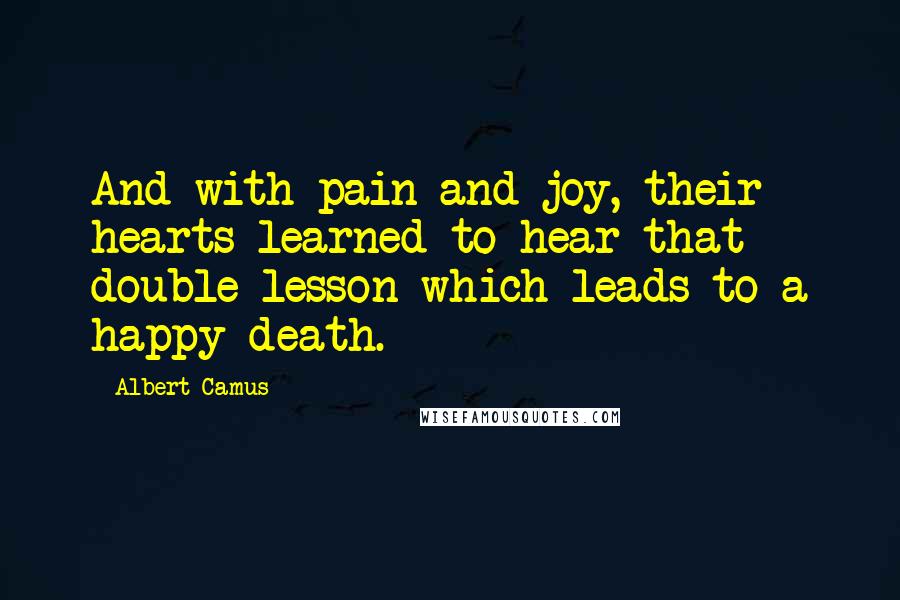 Albert Camus Quotes: And with pain and joy, their hearts learned to hear that double lesson which leads to a happy death.