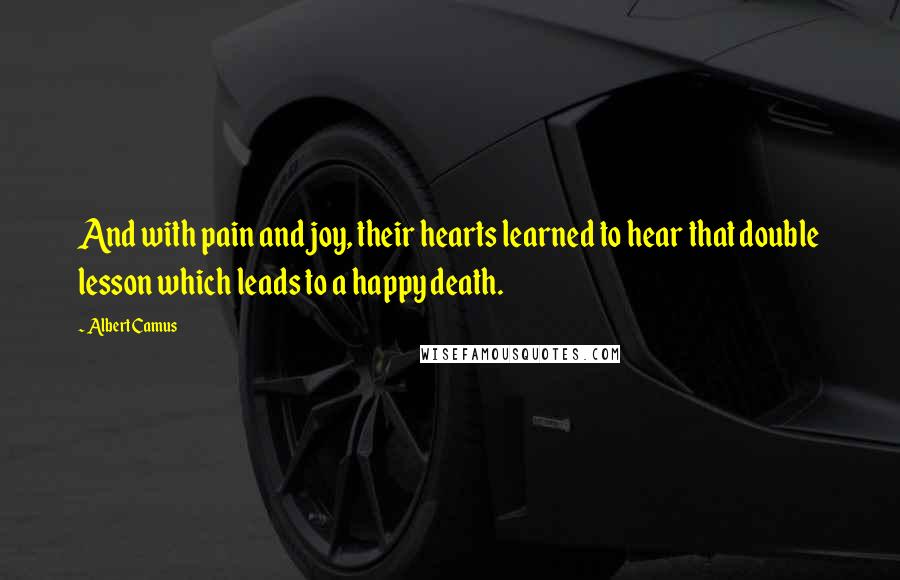 Albert Camus Quotes: And with pain and joy, their hearts learned to hear that double lesson which leads to a happy death.