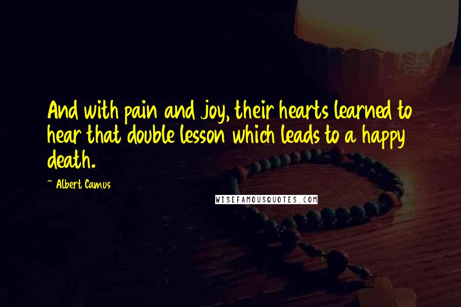 Albert Camus Quotes: And with pain and joy, their hearts learned to hear that double lesson which leads to a happy death.