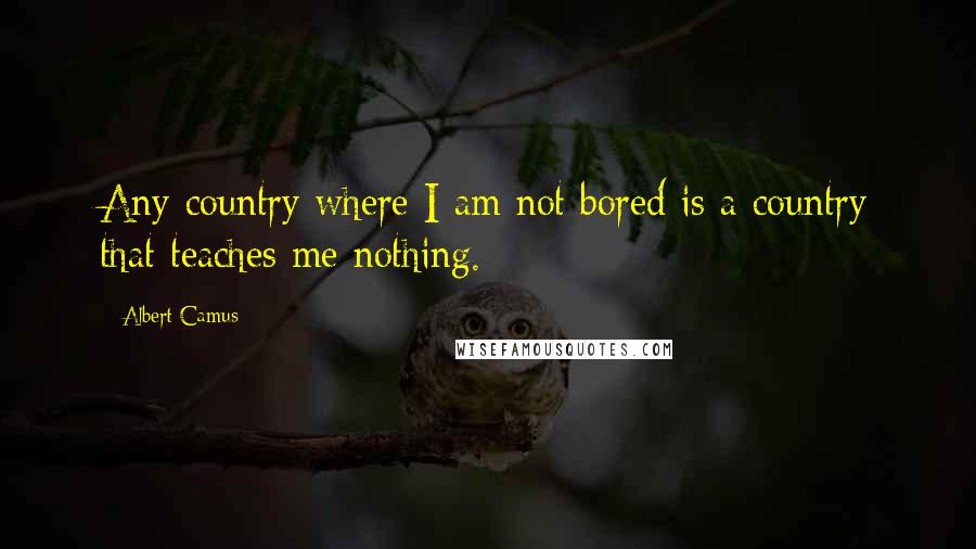 Albert Camus Quotes: Any country where I am not bored is a country that teaches me nothing.