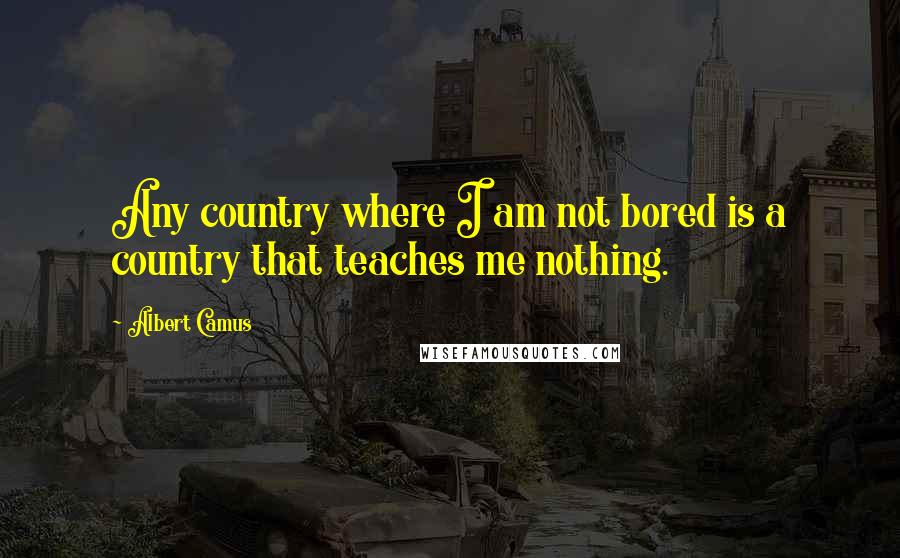 Albert Camus Quotes: Any country where I am not bored is a country that teaches me nothing.