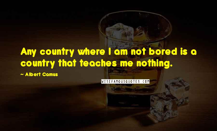 Albert Camus Quotes: Any country where I am not bored is a country that teaches me nothing.