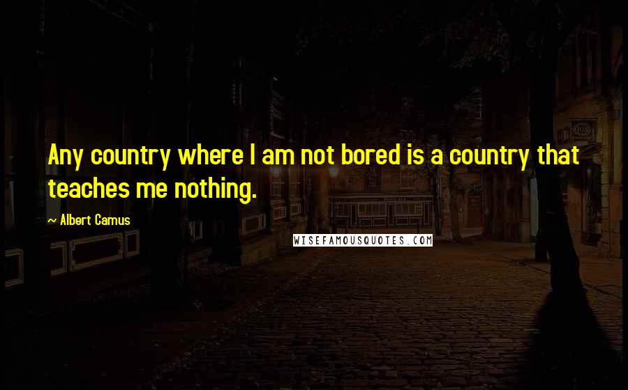 Albert Camus Quotes: Any country where I am not bored is a country that teaches me nothing.