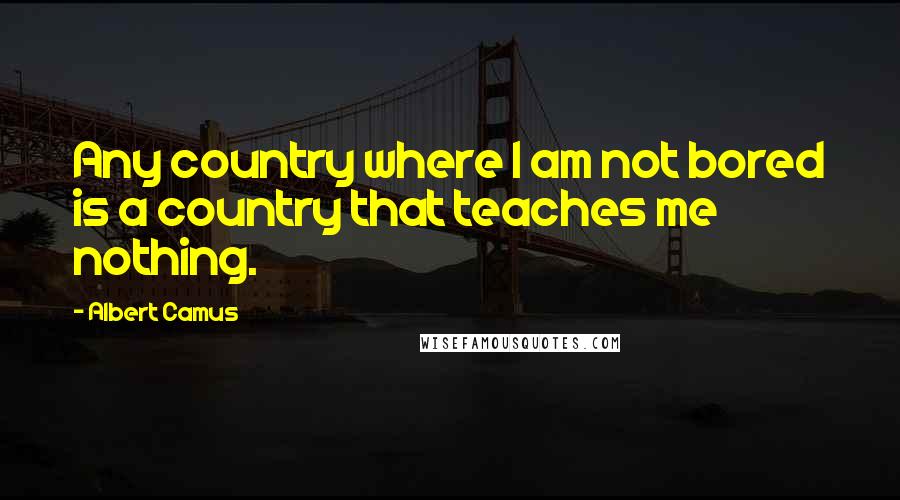 Albert Camus Quotes: Any country where I am not bored is a country that teaches me nothing.