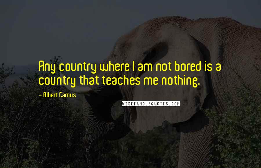 Albert Camus Quotes: Any country where I am not bored is a country that teaches me nothing.