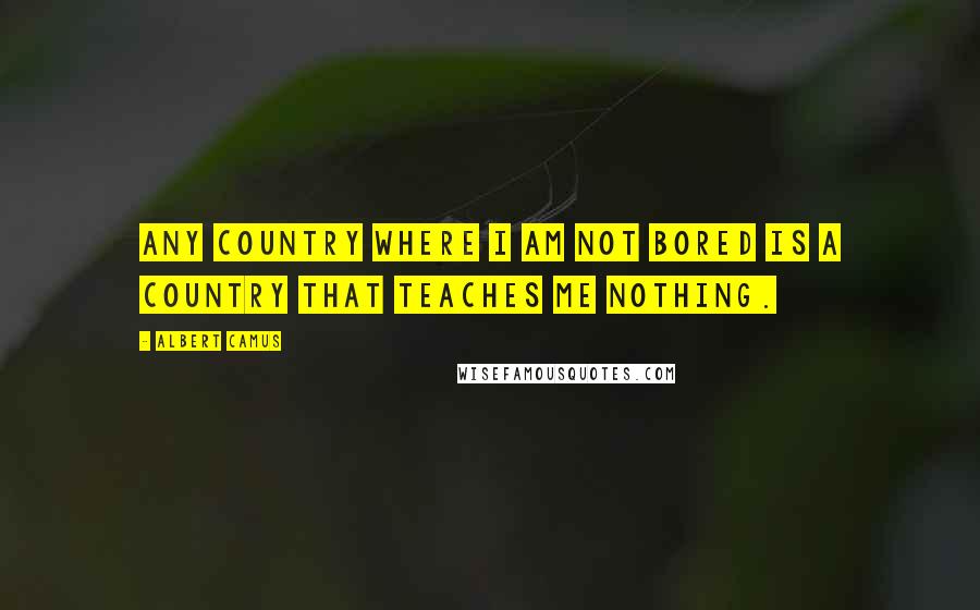 Albert Camus Quotes: Any country where I am not bored is a country that teaches me nothing.