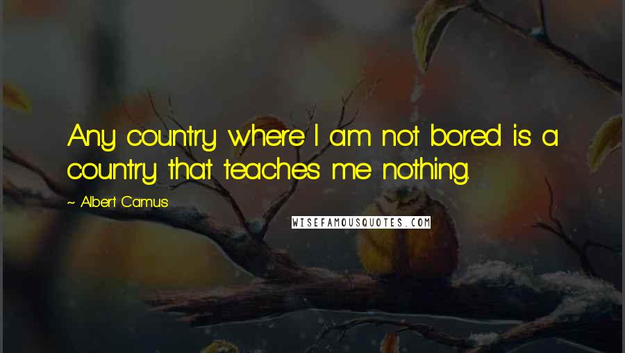Albert Camus Quotes: Any country where I am not bored is a country that teaches me nothing.