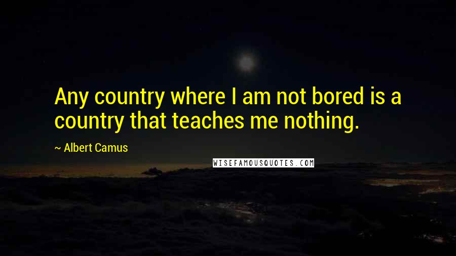 Albert Camus Quotes: Any country where I am not bored is a country that teaches me nothing.