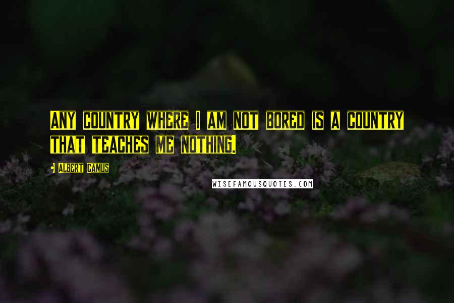 Albert Camus Quotes: Any country where I am not bored is a country that teaches me nothing.