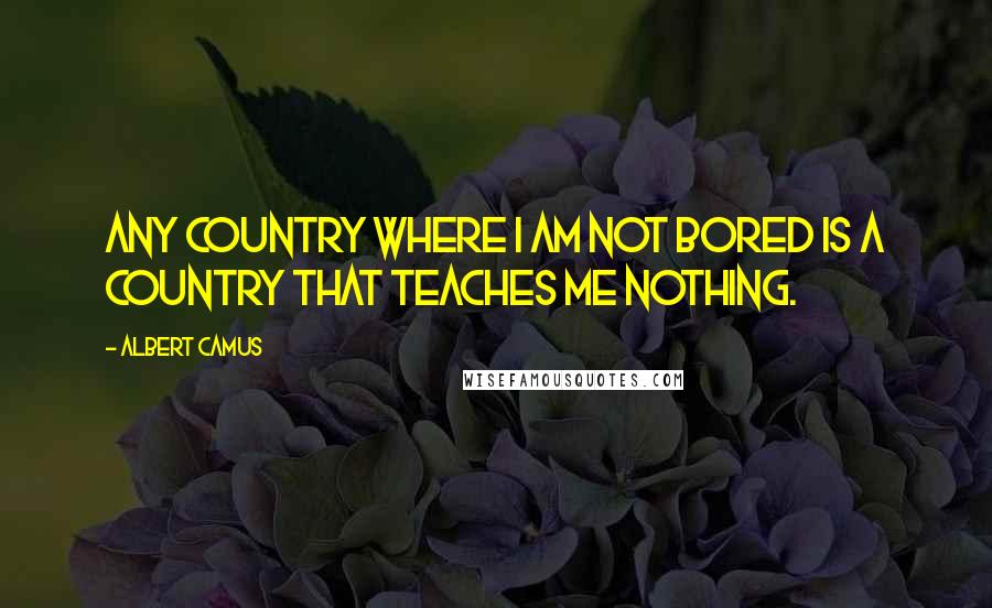 Albert Camus Quotes: Any country where I am not bored is a country that teaches me nothing.