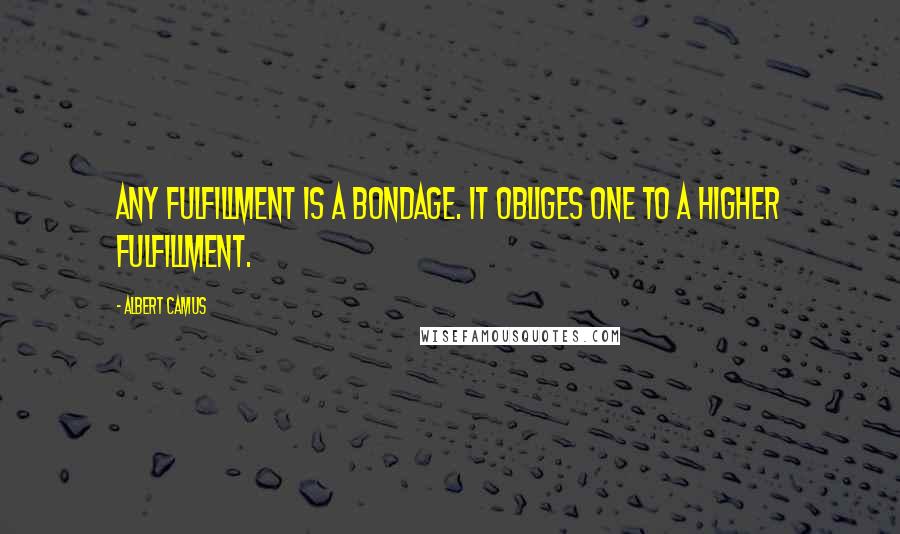 Albert Camus Quotes: Any fulfillment is a bondage. It obliges one to a higher fulfillment.