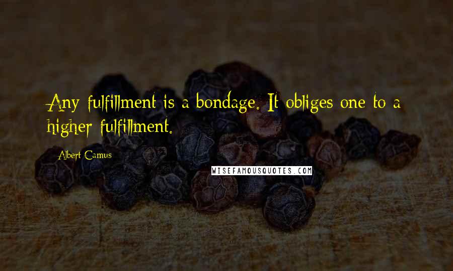 Albert Camus Quotes: Any fulfillment is a bondage. It obliges one to a higher fulfillment.