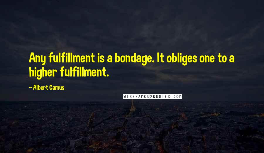 Albert Camus Quotes: Any fulfillment is a bondage. It obliges one to a higher fulfillment.