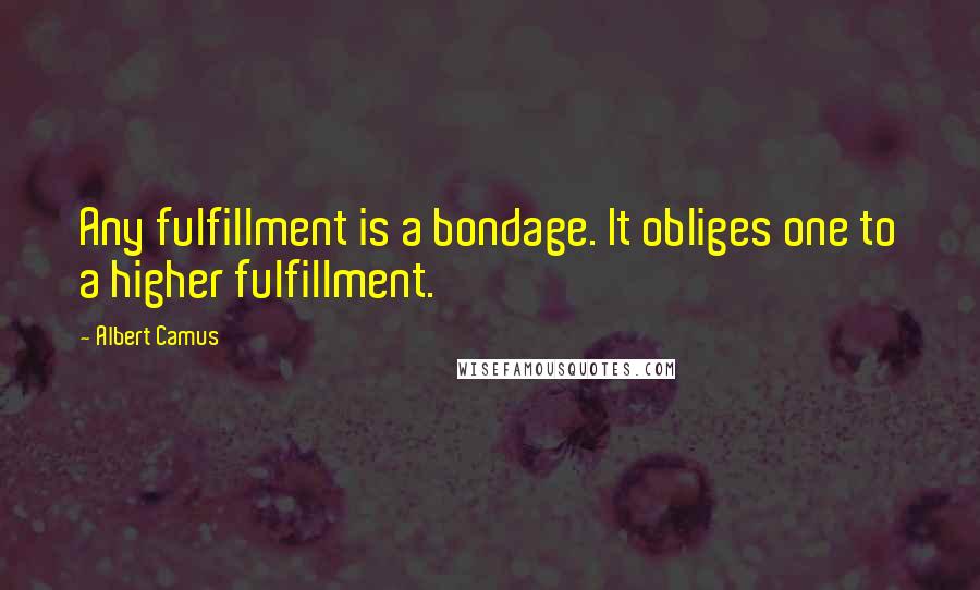 Albert Camus Quotes: Any fulfillment is a bondage. It obliges one to a higher fulfillment.