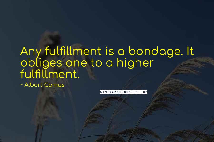 Albert Camus Quotes: Any fulfillment is a bondage. It obliges one to a higher fulfillment.