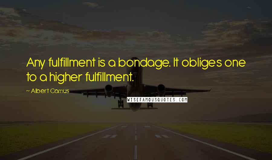Albert Camus Quotes: Any fulfillment is a bondage. It obliges one to a higher fulfillment.