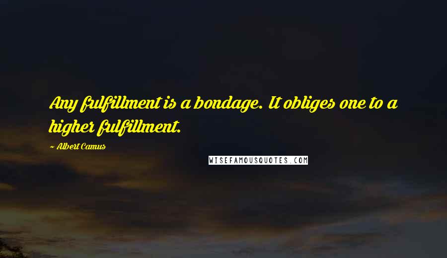 Albert Camus Quotes: Any fulfillment is a bondage. It obliges one to a higher fulfillment.