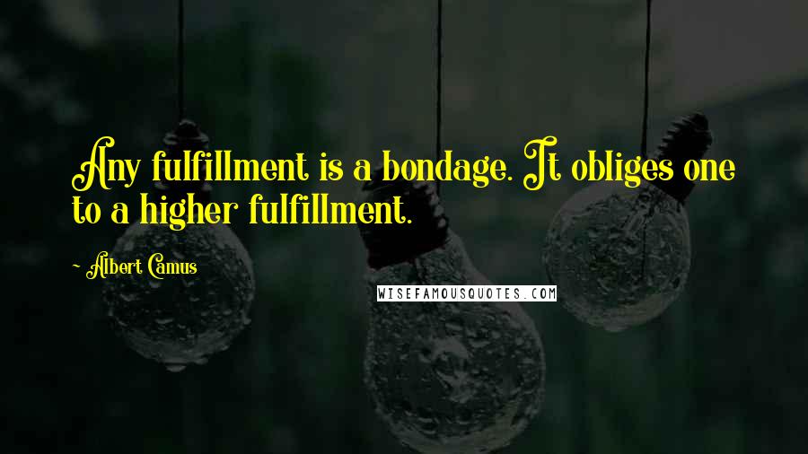 Albert Camus Quotes: Any fulfillment is a bondage. It obliges one to a higher fulfillment.