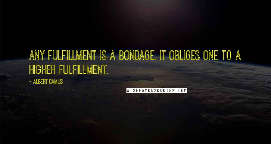 Albert Camus Quotes: Any fulfillment is a bondage. It obliges one to a higher fulfillment.