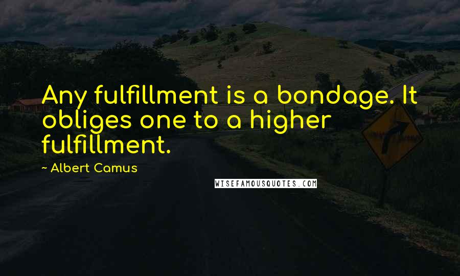 Albert Camus Quotes: Any fulfillment is a bondage. It obliges one to a higher fulfillment.