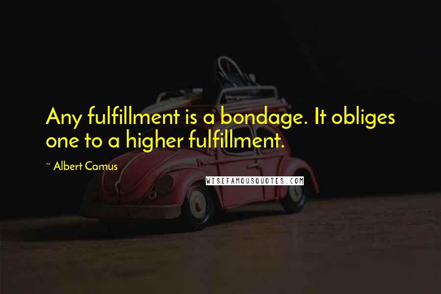 Albert Camus Quotes: Any fulfillment is a bondage. It obliges one to a higher fulfillment.