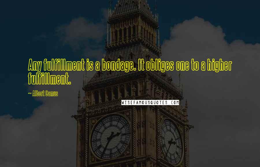 Albert Camus Quotes: Any fulfillment is a bondage. It obliges one to a higher fulfillment.