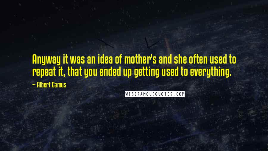 Albert Camus Quotes: Anyway it was an idea of mother's and she often used to repeat it, that you ended up getting used to everything.