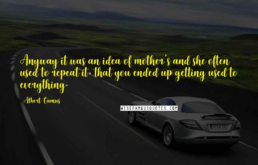 Albert Camus Quotes: Anyway it was an idea of mother's and she often used to repeat it, that you ended up getting used to everything.