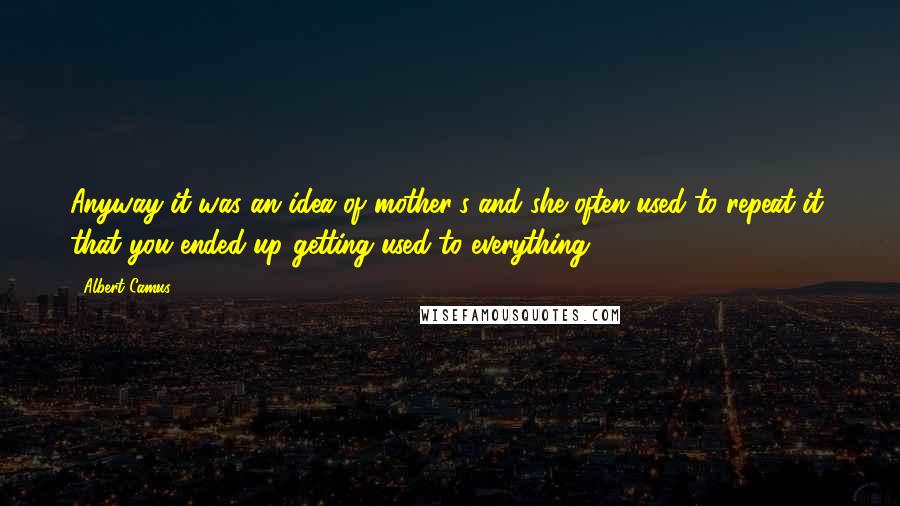 Albert Camus Quotes: Anyway it was an idea of mother's and she often used to repeat it, that you ended up getting used to everything.