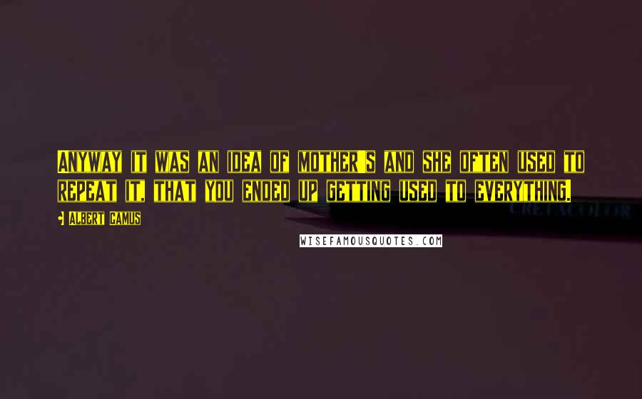 Albert Camus Quotes: Anyway it was an idea of mother's and she often used to repeat it, that you ended up getting used to everything.